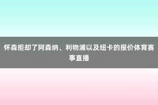 怀森拒却了阿森纳、利物浦以及纽卡的报价体育赛事直播