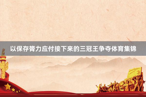 以保存膂力应付接下来的三冠王争夺体育集锦