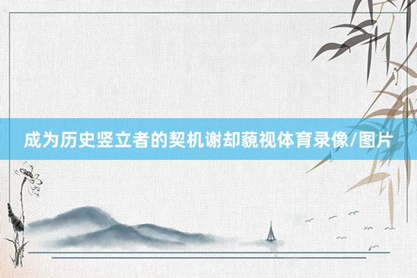 成为历史竖立者的契机谢却藐视体育录像/图片
