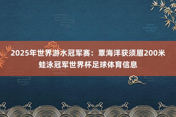 2025年世界游水冠军赛:覃海洋获须眉200米蛙泳冠军世界杯足球体育信息