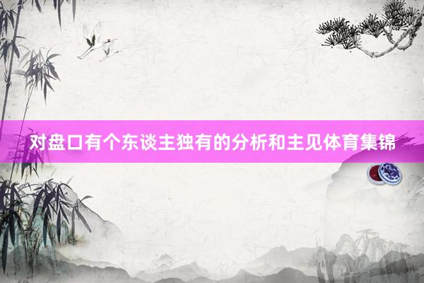 对盘口有个东谈主独有的分析和主见体育集锦