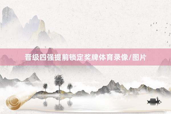 晋级四强提前锁定奖牌体育录像/图片