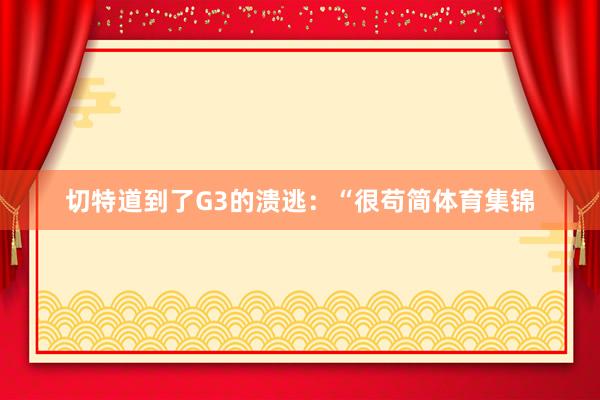 切特道到了G3的溃逃：“很苟简体育集锦