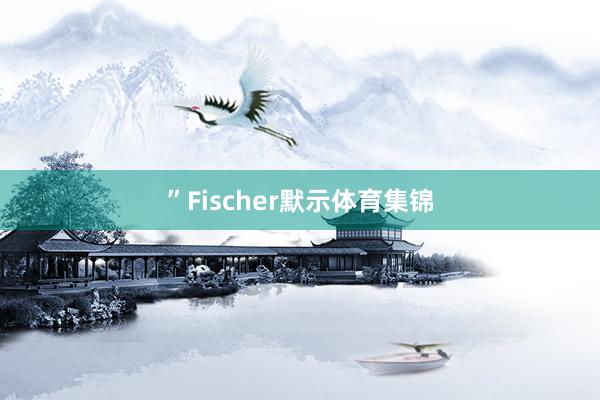 ”　　Fischer默示体育集锦