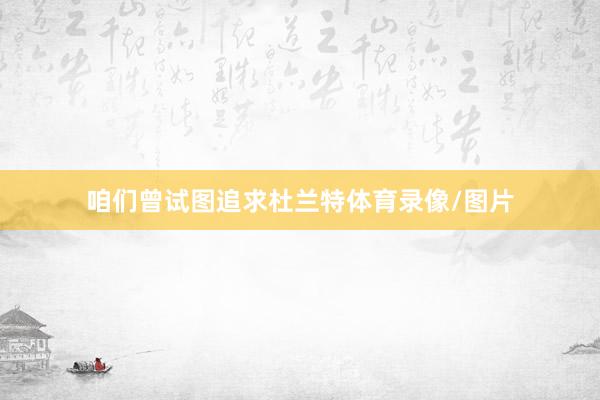 咱们曾试图追求杜兰特体育录像/图片