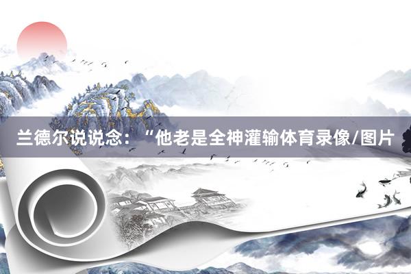 兰德尔说说念：“他老是全神灌输体育录像/图片