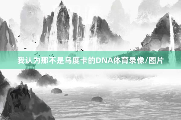 我认为那不是乌度卡的DNA体育录像/图片