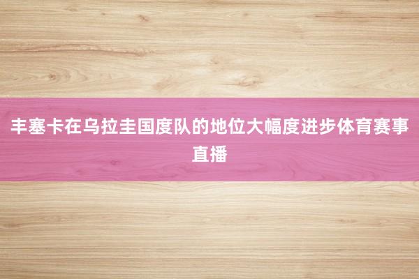 丰塞卡在乌拉圭国度队的地位大幅度进步体育赛事直播