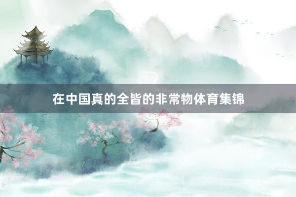 在中国真的全皆的非常物体育集锦