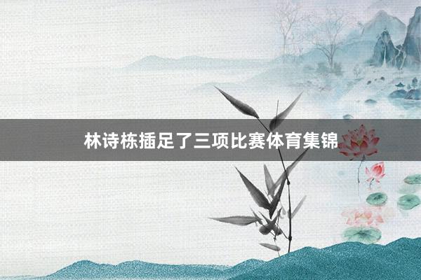 林诗栋插足了三项比赛体育集锦