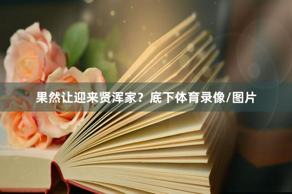 果然让迎来贤浑家?底下体育录像/图片