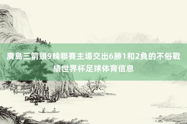 廣島三箭頭9輪聯賽主場交出6勝1和2負的不俗戰績世界杯足球体育信息