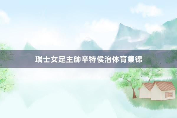 瑞士女足主帥辛特侯治体育集锦