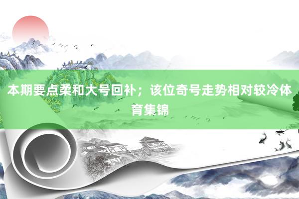 本期要点柔和大号回补；该位奇号走势相对较冷体育集锦