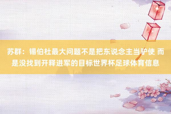苏群：锡伯杜最大问题不是把东说念主当驴使 而是没找到开释进军的目标世界杯足球体育信息