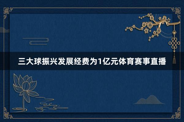 三大球振兴发展经费为1亿元体育赛事直播