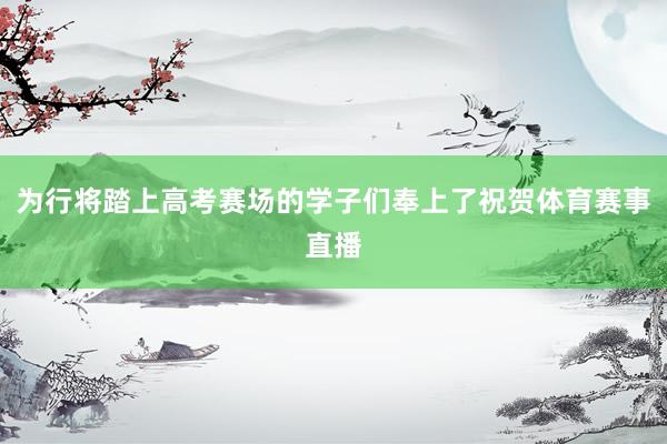 为行将踏上高考赛场的学子们奉上了祝贺体育赛事直播