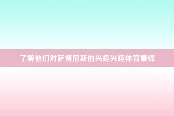 了解他们对萨博尼斯的兴趣兴趣体育集锦