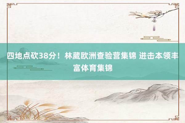 四地点砍38分！林葳欧洲查验营集锦 进击本领丰富体育集锦