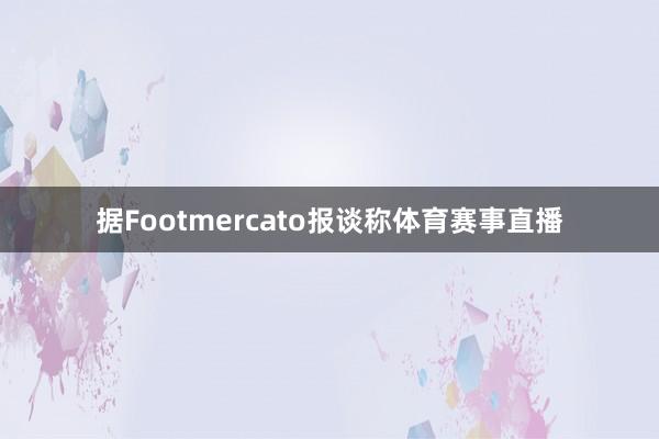 据Footmercato报谈称体育赛事直播