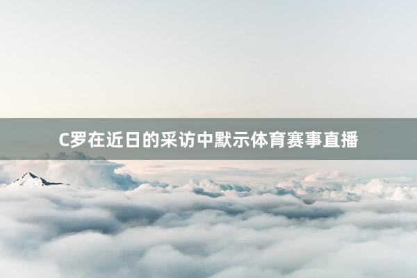 C罗在近日的采访中默示体育赛事直播