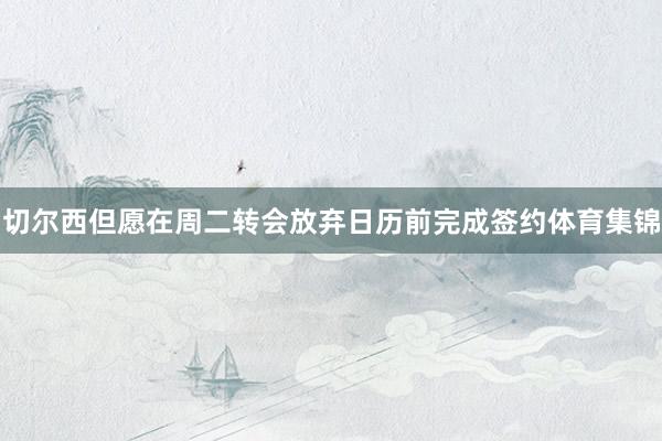 切尔西但愿在周二转会放弃日历前完成签约体育集锦