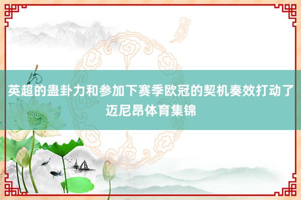 英超的蛊卦力和参加下赛季欧冠的契机奏效打动了迈尼昂体育集锦