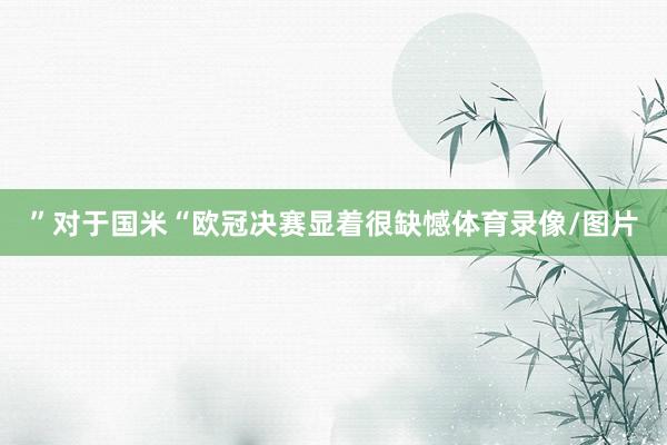 ”对于国米“欧冠决赛显着很缺憾体育录像/图片