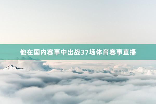 他在国内赛事中出战37场体育赛事直播