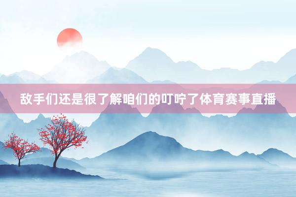 敌手们还是很了解咱们的叮咛了体育赛事直播