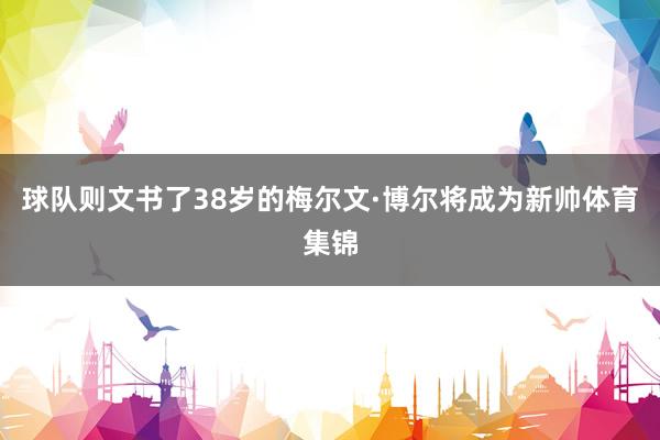球队则文书了38岁的梅尔文·博尔将成为新帅体育集锦