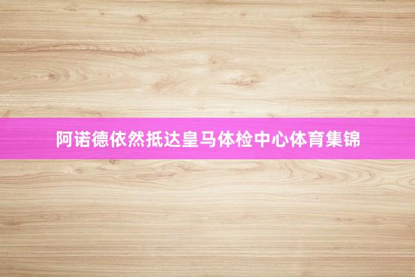阿诺德依然抵达皇马体检中心体育集锦