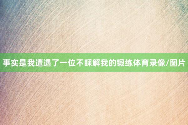 事实是我遭遇了一位不睬解我的锻练体育录像/图片