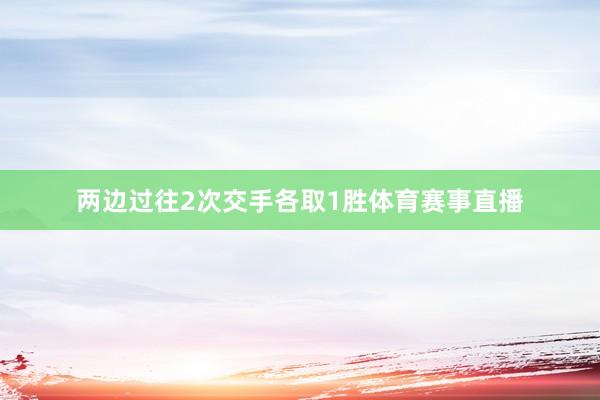 两边过往2次交手各取1胜体育赛事直播