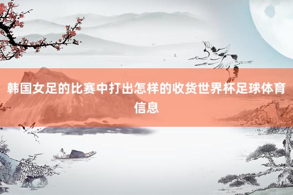 韩国女足的比赛中打出怎样的收货世界杯足球体育信息