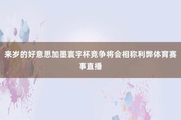 来岁的好意思加墨寰宇杯竞争将会相称利弊体育赛事直播