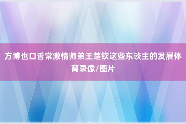 方博也口舌常激情师弟王楚钦这些东谈主的发展体育录像/图片