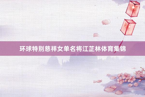 环球特别慈祥女单名将江芷林体育集锦