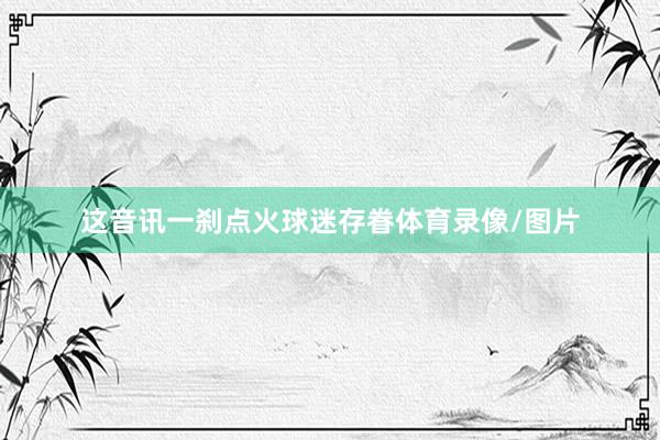 这音讯一刹点火球迷存眷体育录像/图片