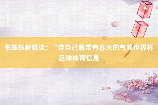 张姝钰解释谈:“诗自己就带有春天的气味世界杯足球体育信息