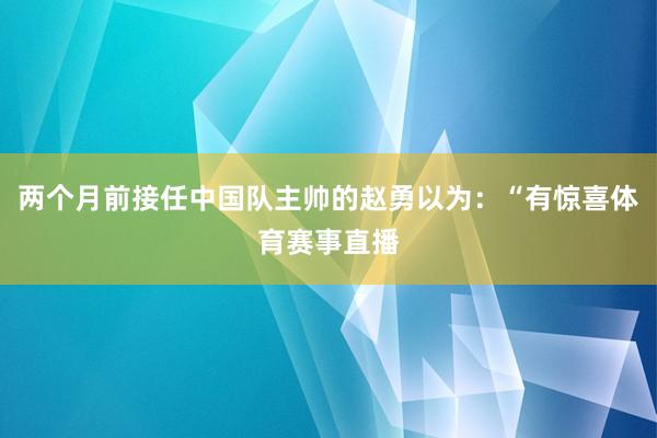 两个月前接任中国队主帅的赵勇以为：“有惊喜体育赛事直播