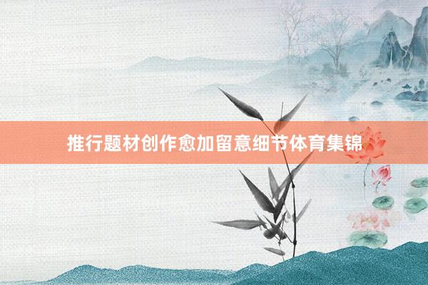推行题材创作愈加留意细节体育集锦