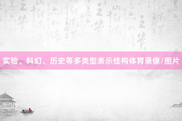 实验、科幻、历史等多类型表示佳构体育录像/图片