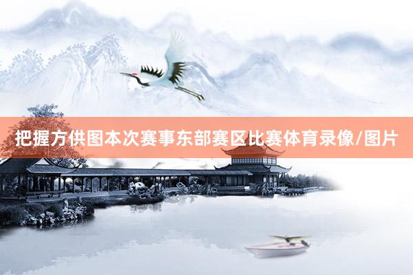 把握方供图本次赛事东部赛区比赛体育录像/图片