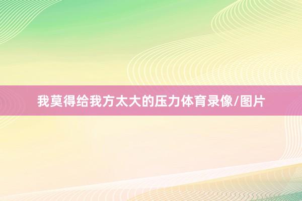 我莫得给我方太大的压力体育录像/图片