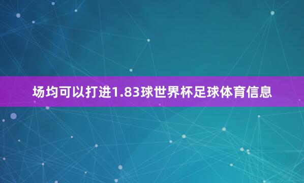 场均可以打进1.83球世界杯足球体育信息