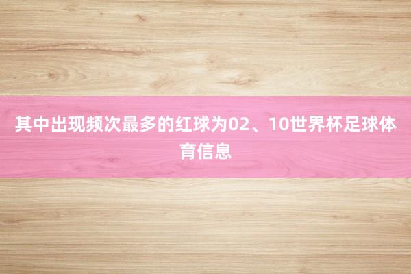 其中出现频次最多的红球为02、10世界杯足球体育信息