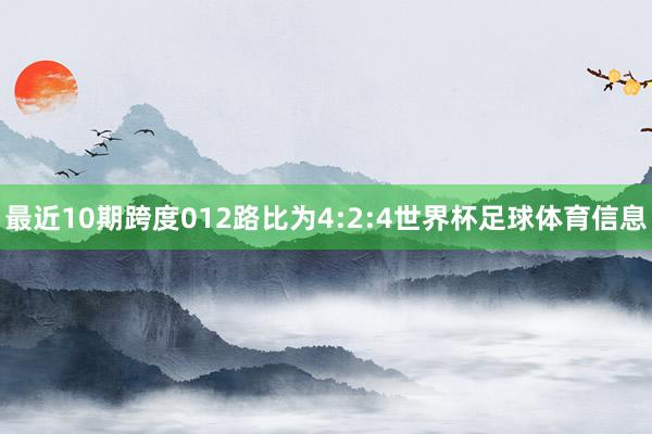 最近10期跨度012路比为4:2:4世界杯足球体育信息