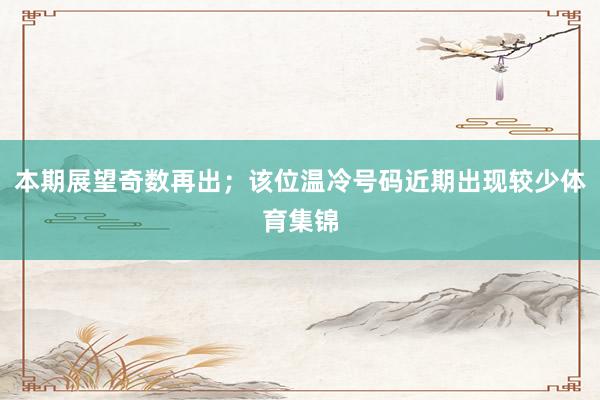 本期展望奇数再出；该位温冷号码近期出现较少体育集锦