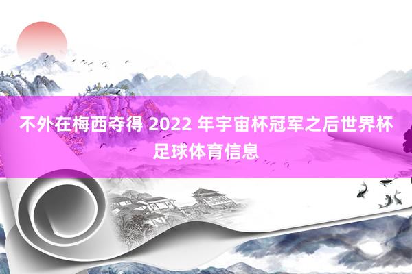 不外在梅西夺得 2022 年宇宙杯冠军之后世界杯足球体育信息